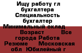 Ищу работу гл. бухгалтера › Специальность ­ бухгалтер › Минимальный оклад ­ 30 000 › Возраст ­ 41 - Все города Работа » Резюме   . Московская обл.,Юбилейный г.